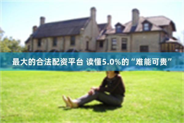 最大的合法配资平台 读懂5.0%的“难能可贵”