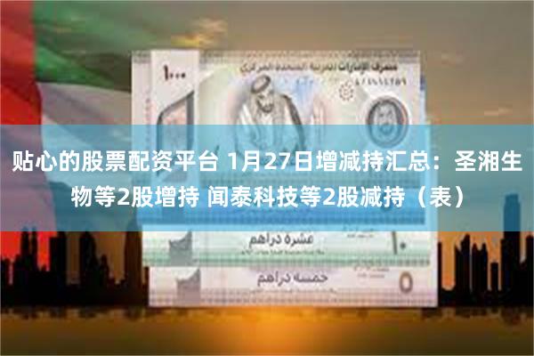 贴心的股票配资平台 1月27日增减持汇总：圣湘生物等2股增持 闻泰科技等2股减持（表）