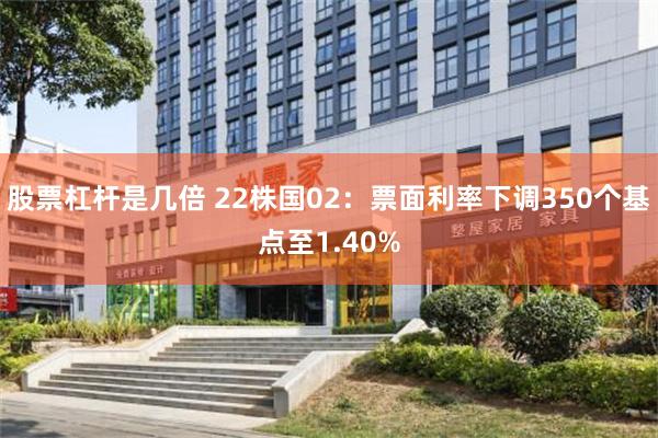 股票杠杆是几倍 22株国02：票面利率下调350个基点至1.40%