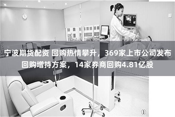宁波期货配资 回购热情攀升，369家上市公司发布回购增持方案，14家券商回购4.81亿股