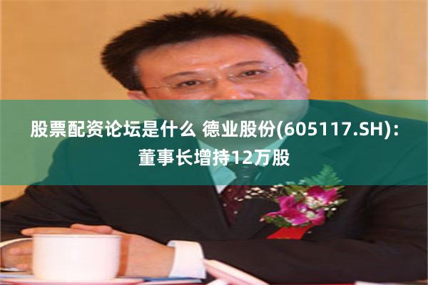 股票配资论坛是什么 德业股份(605117.SH)：董事长增持12万股
