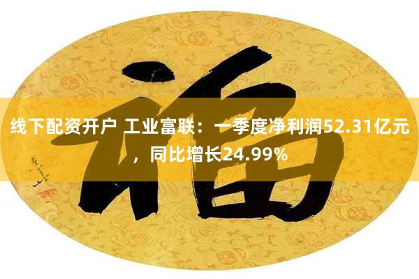 线下配资开户 工业富联：一季度净利润52.31亿元，同比增长24.99%