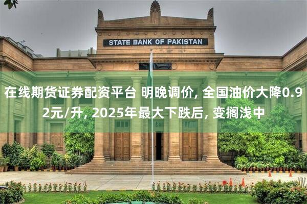 在线期货证券配资平台 明晚调价, 全国油价大降0.92元/升, 2025年最大下跌后, 变搁浅中