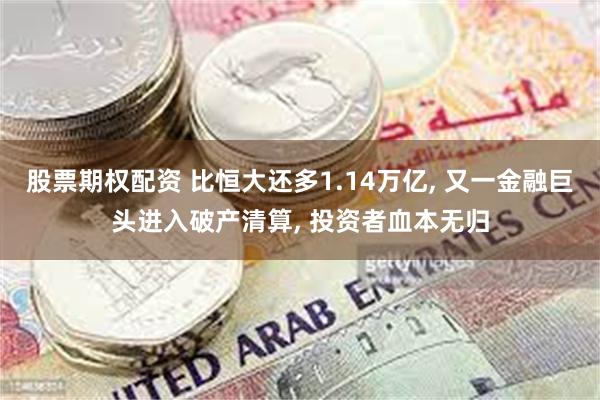 股票期权配资 比恒大还多1.14万亿, 又一金融巨头进入破产清算, 投资者血本无归