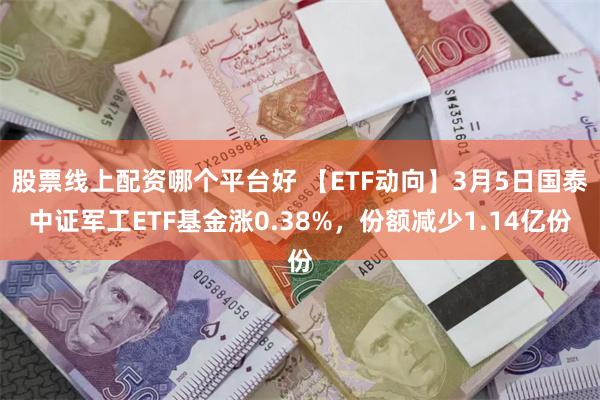 股票线上配资哪个平台好 【ETF动向】3月5日国泰中证军工ETF基金涨0.38%，份额减少1.14亿份