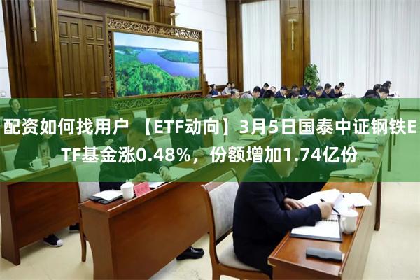 配资如何找用户 【ETF动向】3月5日国泰中证钢铁ETF基金涨0.48%，份额增加1.74亿份
