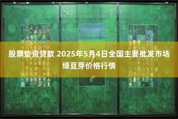 股票垫资贷款 2025年5月4日全国主要批发市场绿豆芽价格行情