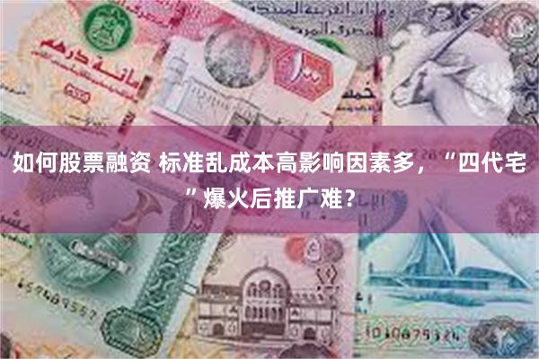 如何股票融资 标准乱成本高影响因素多，“四代宅”爆火后推广难？