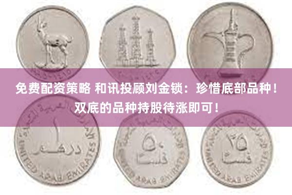 免费配资策略 和讯投顾刘金锁：珍惜底部品种！双底的品种持股待涨即可！