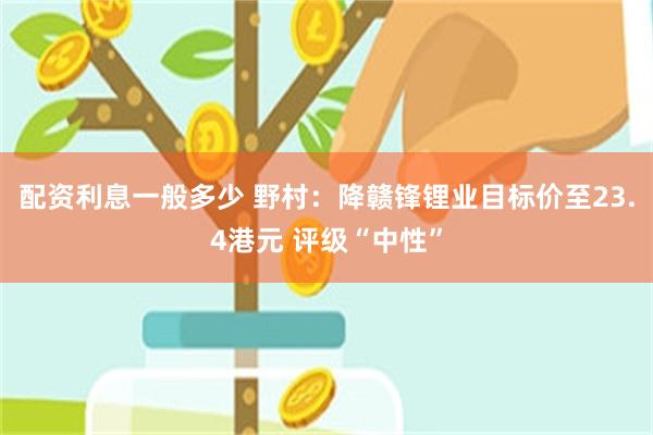 配资利息一般多少 野村：降赣锋锂业目标价至23.4港元 评级“中性”