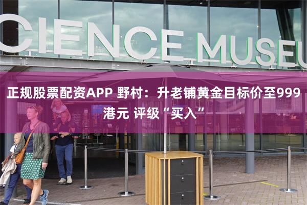 正规股票配资APP 野村：升老铺黄金目标价至999港元 评级“买入”