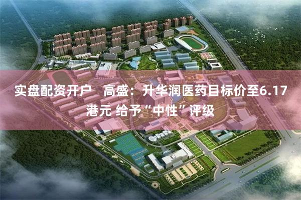 实盘配资开户   高盛：升华润医药目标价至6.17港元 给予“中性”评级