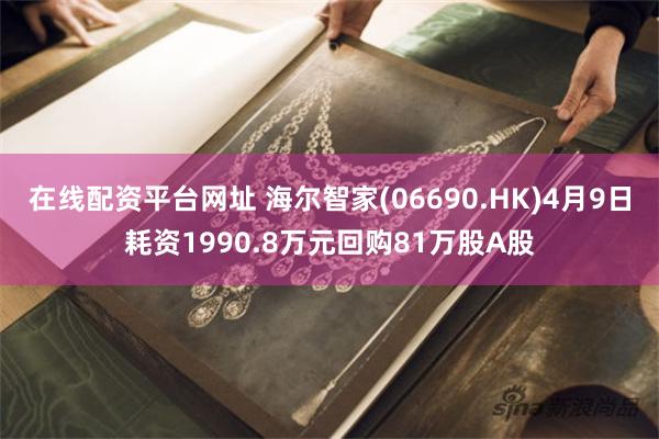 在线配资平台网址 海尔智家(06690.HK)4月9日耗资1990.8万元回购81万股A股