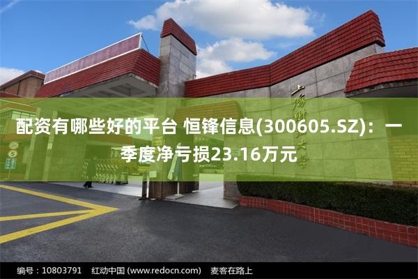 配资有哪些好的平台 恒锋信息(300605.SZ)：一季度净亏损23.16万元