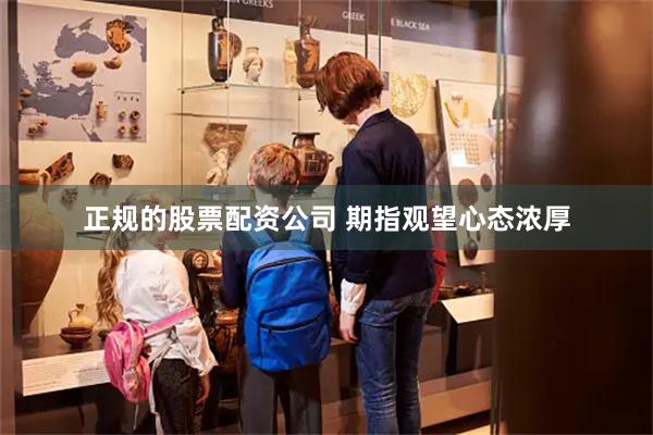正规的股票配资公司 期指观望心态浓厚