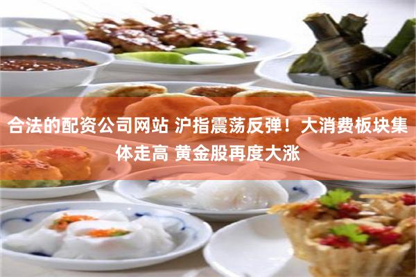 合法的配资公司网站 沪指震荡反弹！大消费板块集体走高 黄金股再度大涨