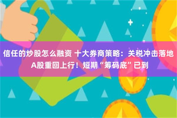 信任的炒股怎么融资 十大券商策略：关税冲击落地 A股重回上行！短期“筹码底”已到