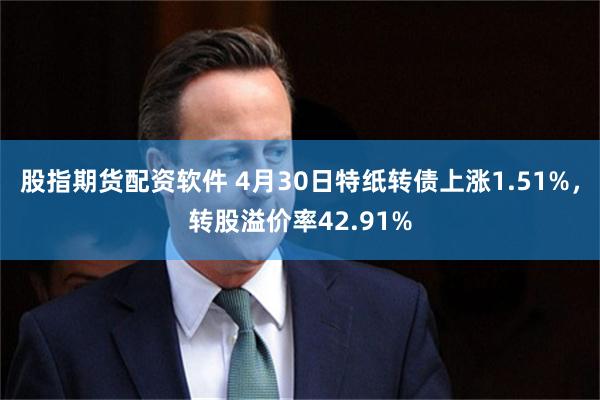 股指期货配资软件 4月30日特纸转债上涨1.51%，转股溢价率42.91%