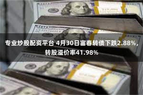 专业炒股配资平台 4月30日富春转债下跌2.88%，转股溢价率41.98%