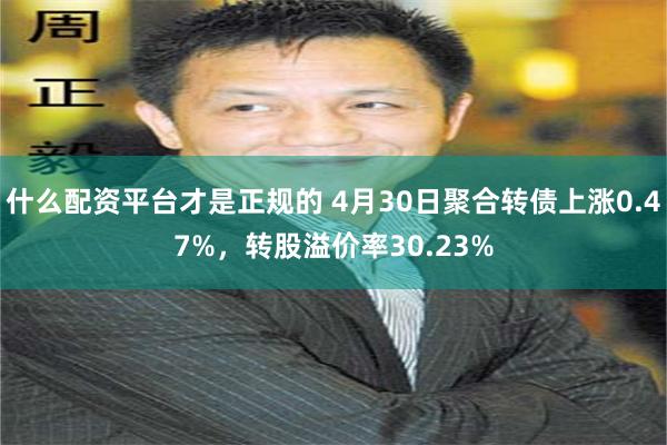 什么配资平台才是正规的 4月30日聚合转债上涨0.47%，转股溢价率30.23%