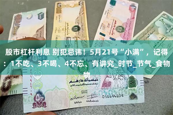股市杠杆利息 别犯忌讳！5月21号“小满”，记得：1不吃、3不喝、4不忘、有讲究_时节_节气_食物