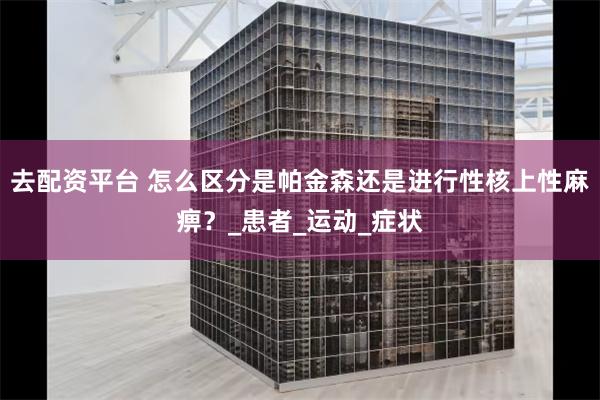 去配资平台 怎么区分是帕金森还是进行性核上性麻痹？_患者_运动_症状