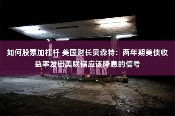 如何股票加杠杆 美国财长贝森特：两年期美债收益率发出美联储应该降息的信号