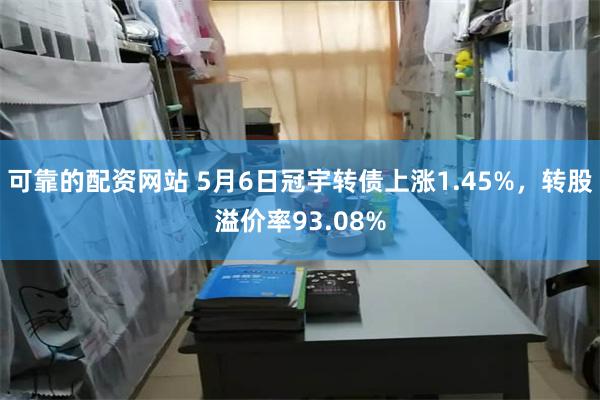 可靠的配资网站 5月6日冠宇转债上涨1.45%，转股溢价率93.08%