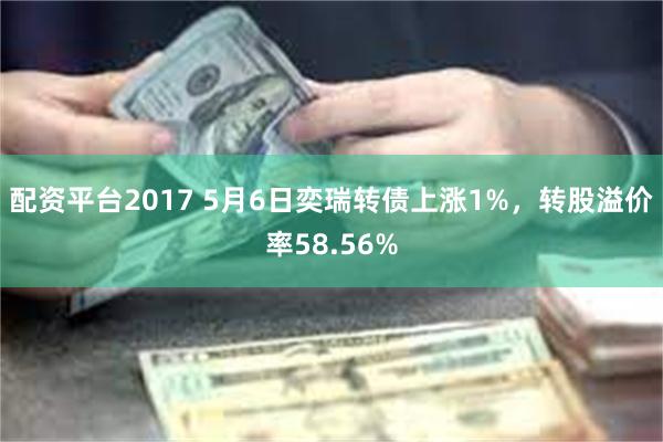 配资平台2017 5月6日奕瑞转债上涨1%，转股溢价率58.56%