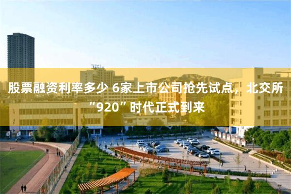 股票融资利率多少 6家上市公司抢先试点，北交所“920”时代正式到来