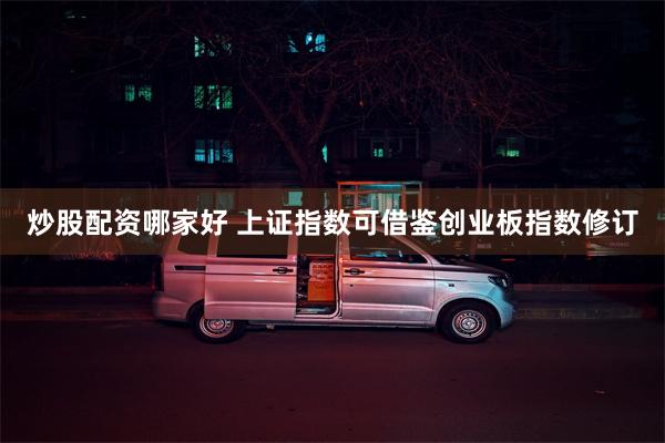 炒股配资哪家好 上证指数可借鉴创业板指数修订