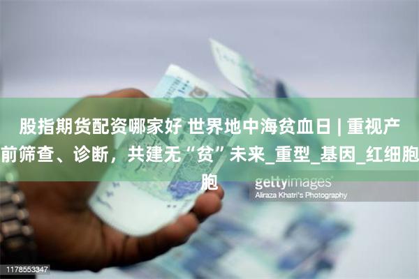 股指期货配资哪家好 世界地中海贫血日 | 重视产前筛查、诊断，共建无“贫”未来_重型_基因_红细胞