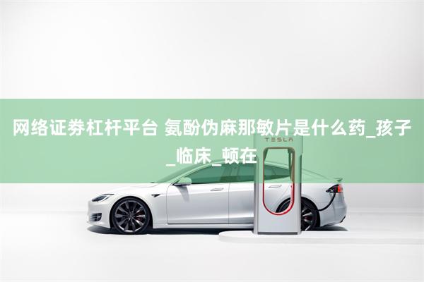 网络证劵杠杆平台 氨酚伪麻那敏片是什么药_孩子_临床_顿在
