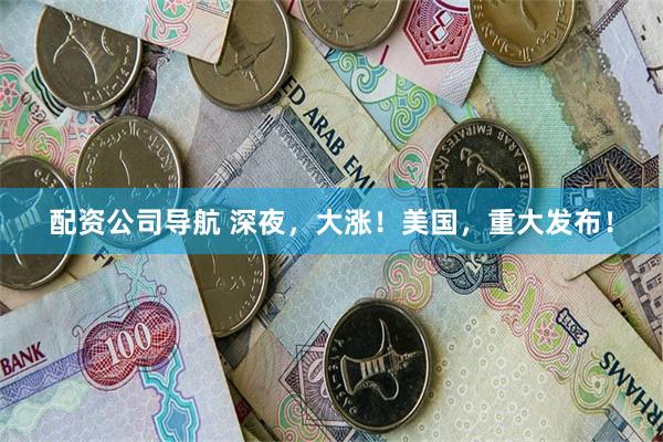 配资公司导航 深夜，大涨！美国，重大发布！