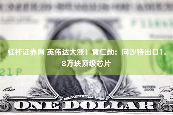 杠杆证券网 英伟达大涨！黄仁勋：向沙特出口1.8万块顶级芯片