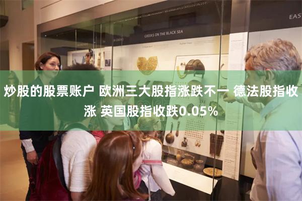 炒股的股票账户 欧洲三大股指涨跌不一 德法股指收涨 英国股指收跌0.05%