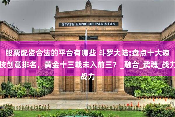 股票配资合法的平台有哪些 斗罗大陆:盘点十大魂技创意排名，黄金十三戟未入前三？_融合_武魂_战力
