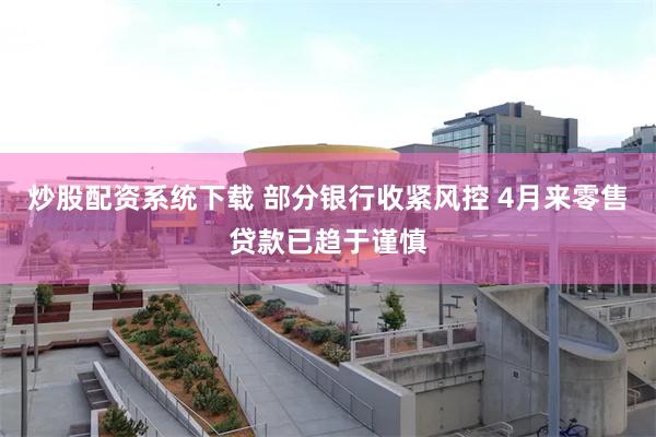 炒股配资系统下载 部分银行收紧风控 4月来零售贷款已趋于谨慎