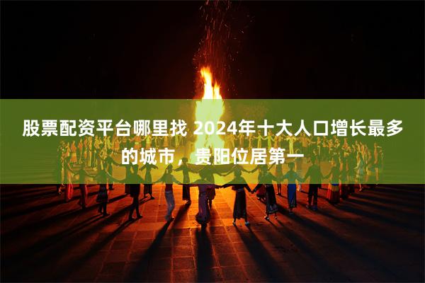 股票配资平台哪里找 2024年十大人口增长最多的城市，贵阳位居第一