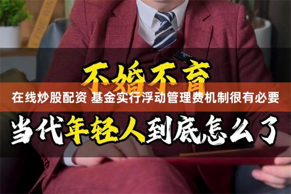 在线炒股配资 基金实行浮动管理费机制很有必要