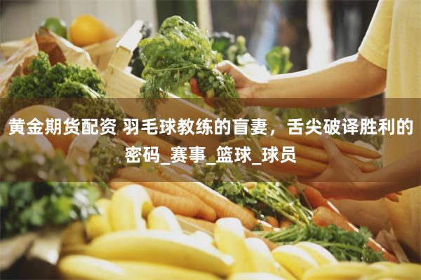 黄金期货配资 羽毛球教练的盲妻，舌尖破译胜利的密码_赛事_篮球_球员