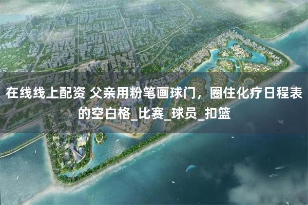 在线线上配资 父亲用粉笔画球门，圈住化疗日程表的空白格_比赛_球员_扣篮