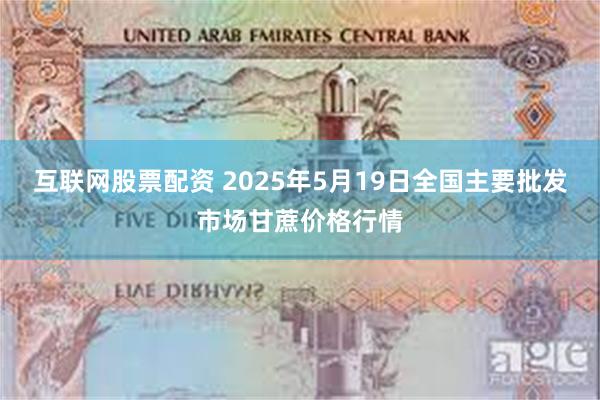 互联网股票配资 2025年5月19日全国主要批发市场甘蔗价格行情