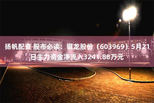 扬帆配资 股市必读：银龙股份（603969）5月21日主力资金净流入3241.88万元