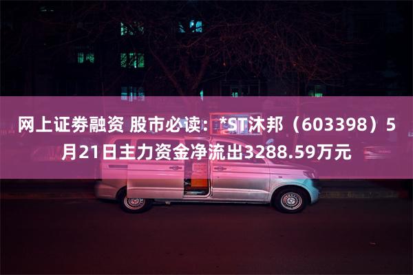 网上证劵融资 股市必读：*ST沐邦（603398）5月21日主力资金净流出3288.59万元