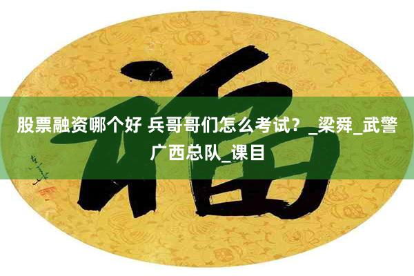 股票融资哪个好 兵哥哥们怎么考试？_梁舜_武警广西总队_课目