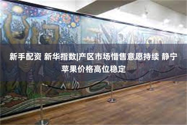 新手配资 新华指数|产区市场惜售意愿持续 静宁苹果价格高位稳定