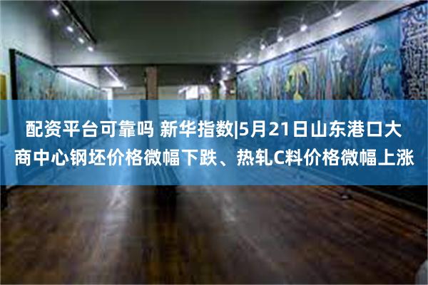 配资平台可靠吗 新华指数|5月21日山东港口大商中心钢坯价格微幅下跌、热轧C料价格微幅上涨