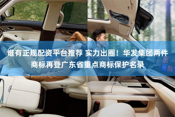 谁有正规配资平台推荐 实力出圈！华发集团两件商标再登广东省重点商标保护名录