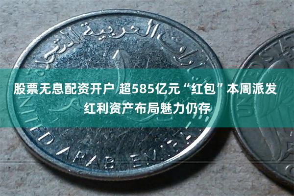股票无息配资开户 超585亿元“红包”本周派发 红利资产布局魅力仍存